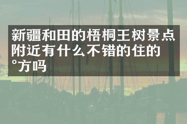新疆和田的梧桐王树景点附近有什么不错的住的地方吗
