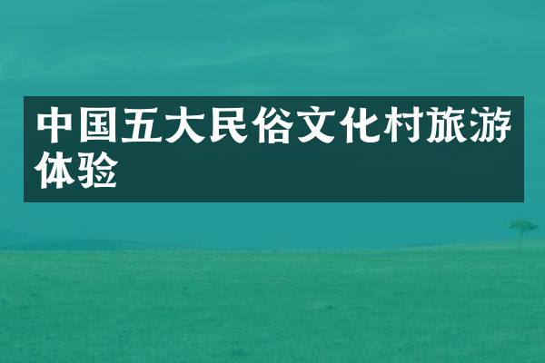 中国五大民俗文化村旅游体验