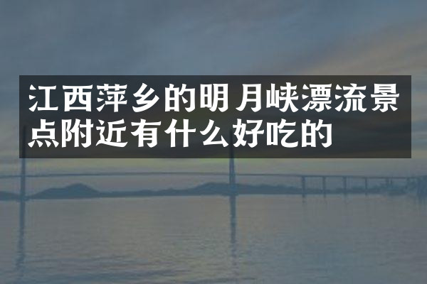 江西萍乡的明月峡漂流景点附近有什么好吃的