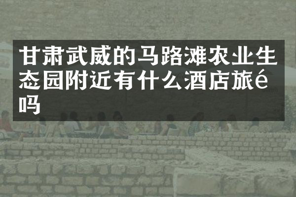 甘肃武威的马路滩农业生态园附近有什么酒店旅馆吗