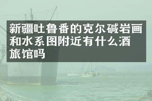 新疆吐鲁番的克尔碱岩画和水系图附近有什么酒店旅馆吗