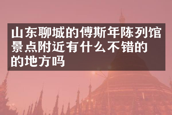 山东聊城的傅斯年陈列馆景点附近有什么不错的住的地方吗