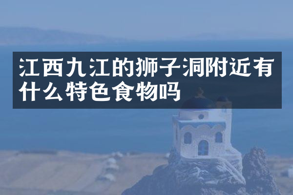 江西九江的狮子洞附近有什么特色食物吗