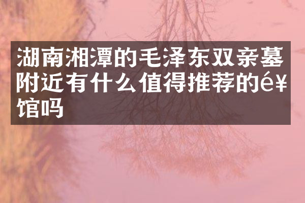 湖南湘潭的毛泽东双亲墓附近有什么值得推荐的饭馆吗