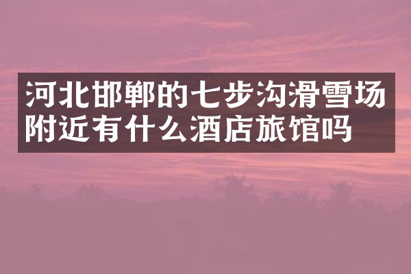河北邯郸的七步沟滑雪场附近有什么酒店旅馆吗