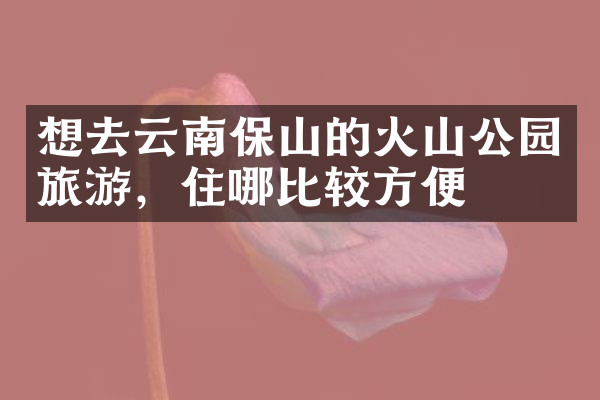 想去云南保山的火山公园旅游，住哪比较方便