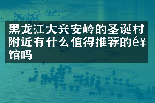 黑龙江大兴安岭的圣诞村附近有什么值得推荐的饭馆吗