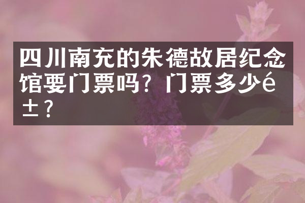四川南充的朱德故居纪念馆要门票吗？门票多少钱？