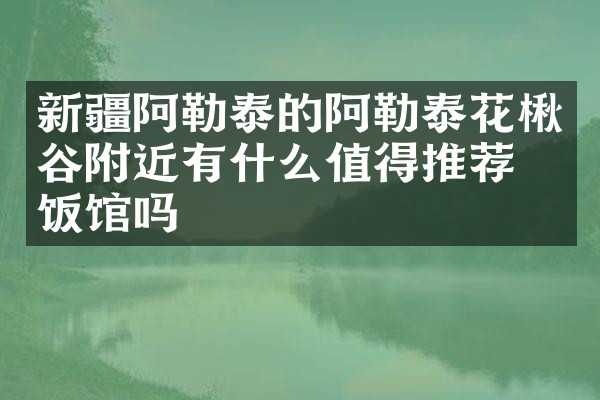 新疆阿勒泰的阿勒泰花楸谷附近有什么值得推荐的饭馆吗
