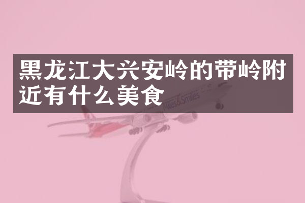 黑龙江大兴安岭的带岭附近有什么美食