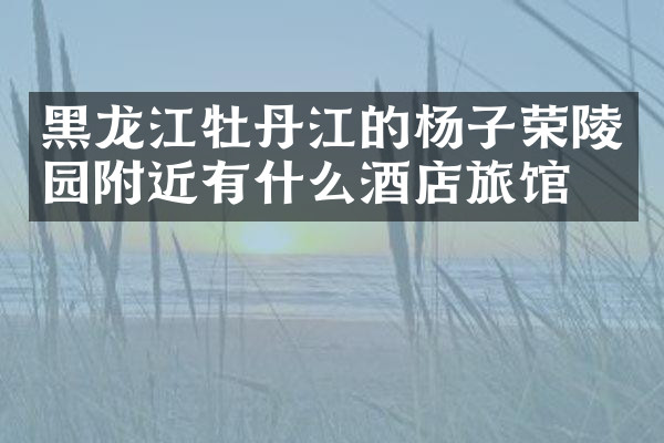 黑龙江牡丹江的杨子荣陵园附近有什么酒店旅馆吗