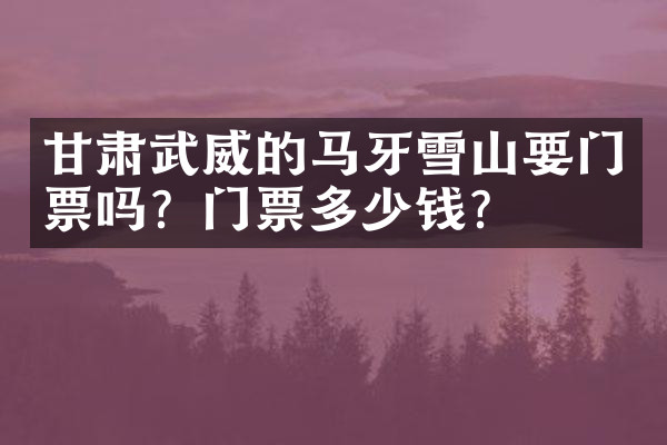 甘肃武威的马牙雪山要门票吗？门票多少钱？