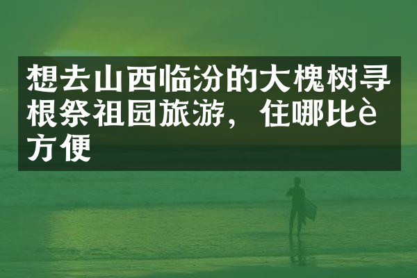 想去山西临汾的大槐树寻根祭祖园旅游，住哪比较方便