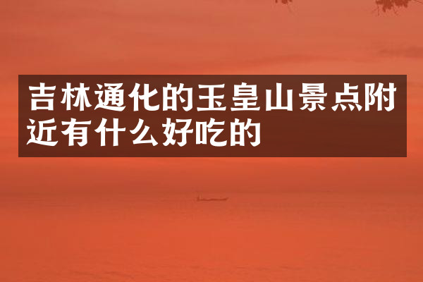 吉林通化的玉皇山景点附近有什么好吃的