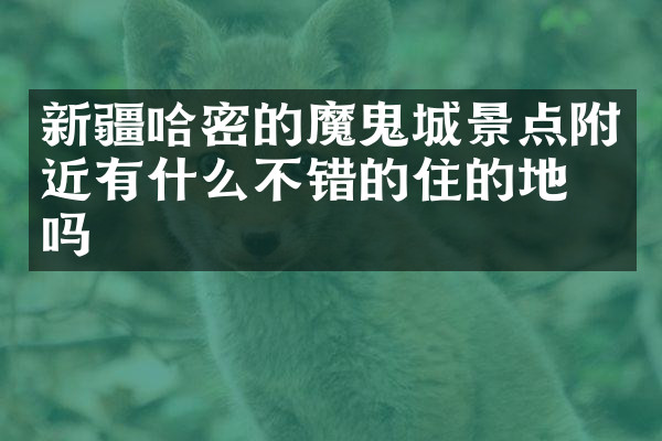 新疆哈密的魔鬼城景点附近有什么不错的住的地方吗