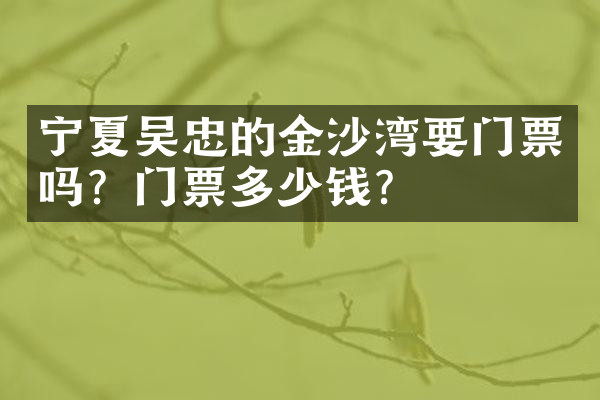 宁夏吴忠的金沙湾要门票吗？门票多少钱？