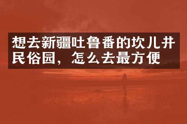 想去新疆吐鲁番的坎儿井民俗园，怎么去最方便