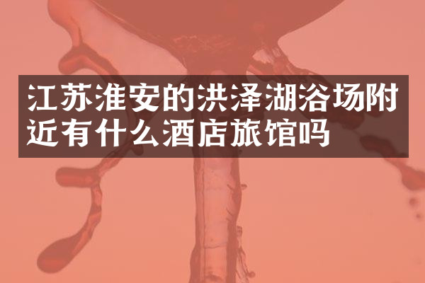 江苏淮安的洪泽湖浴场附近有什么酒店旅馆吗