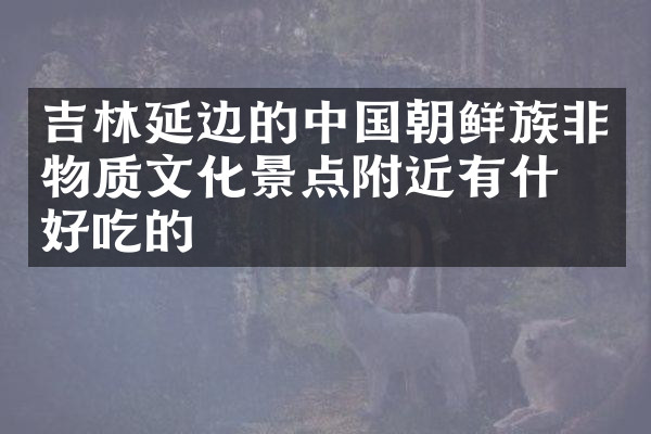 吉林延边的中国朝鲜族非物质文化景点附近有什么好吃的