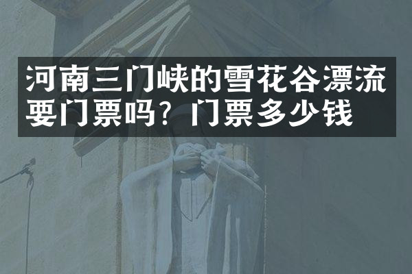 河南三门峡的雪花谷漂流要门票吗？门票多少钱？