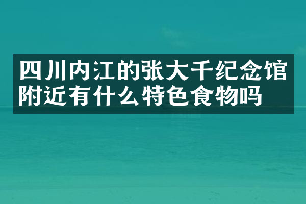 四川内江的张大千纪念馆附近有什么特色食物吗