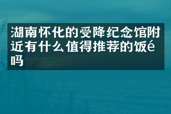 湖南怀化的受降纪念馆附近有什么值得推荐的饭馆吗