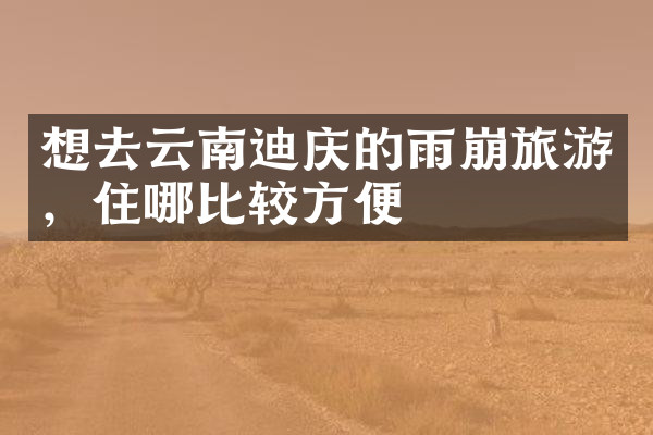 想去云南迪庆的雨崩旅游，住哪比较方便