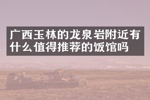 广西玉林的龙泉岩附近有什么值得推荐的饭馆吗