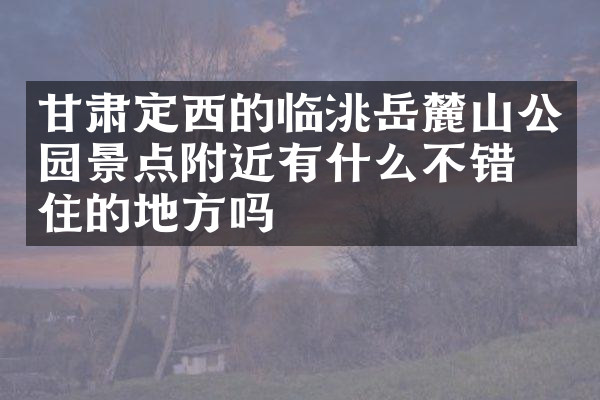 甘肃定西的临洮岳麓山公园景点附近有什么不错的住的地方吗