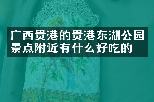 广西贵港的贵港东湖公园景点附近有什么好吃的
