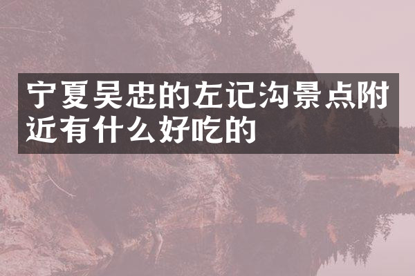 宁夏吴忠的左记沟景点附近有什么好吃的