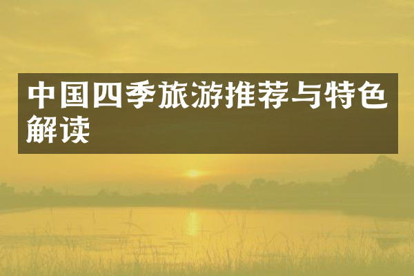 中国四季旅游推荐与特色解读