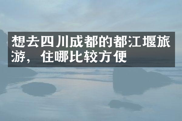 想去四川成都的都江堰旅游，住哪比较方便