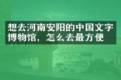 想去河南安阳的中国文字博物馆，怎么去最方便