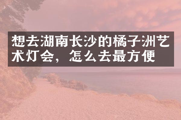想去湖南长沙的橘子洲艺术灯会，怎么去最方便