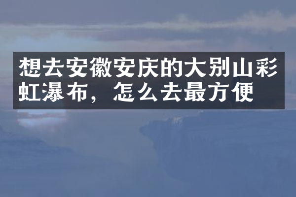 想去安徽安庆的大别山彩虹瀑布，怎么去最方便