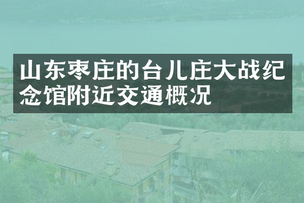 山东枣庄的台儿庄大战纪念馆附近交通概况
