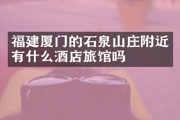 福建厦门的石泉山庄附近有什么酒店旅馆吗