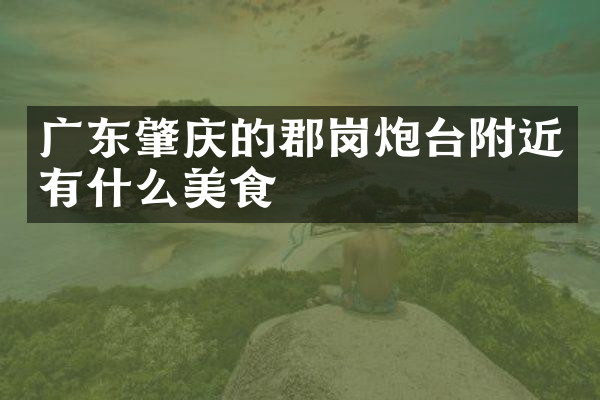 广东肇庆的郡岗炮台附近有什么美食