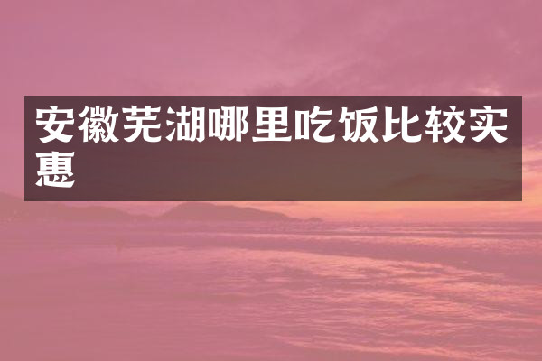 安徽芜湖哪里吃饭比较实惠