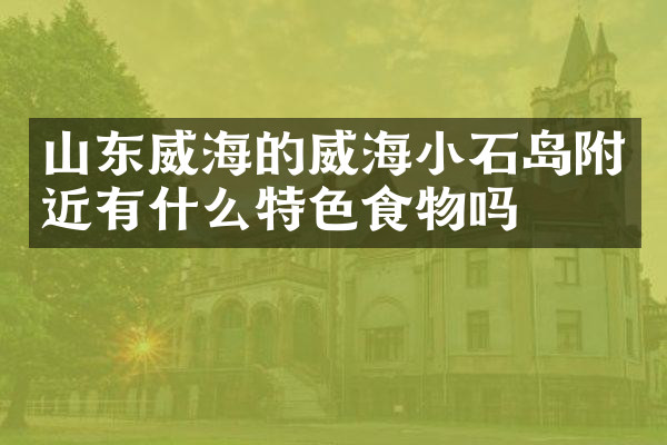 山东威海的威海小石岛附近有什么特色食物吗