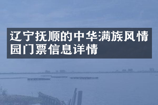 辽宁抚顺的中华满族风情园门票信息详情