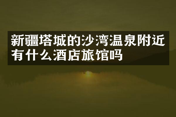 新疆塔城的沙湾温泉附近有什么酒店旅馆吗