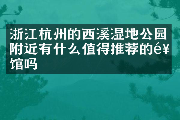 浙江杭州的西溪湿地公园附近有什么值得推荐的饭馆吗