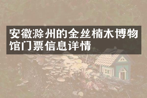 安徽滁州的金丝楠木博物馆门票信息详情