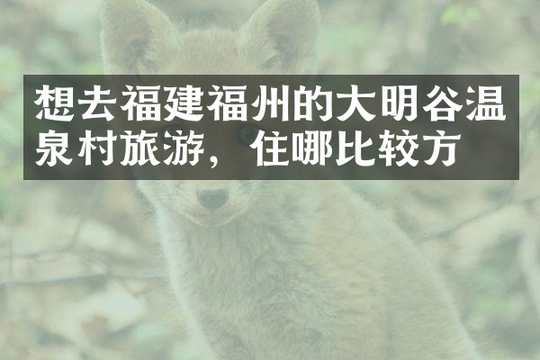 想去福建福州的大明谷温泉村旅游，住哪比较方便
