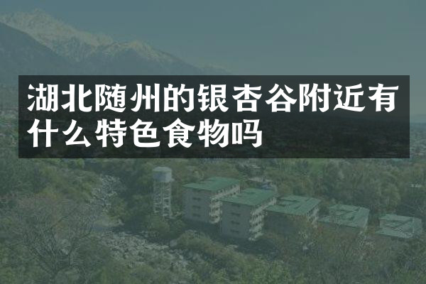 湖北随州的银杏谷附近有什么特色食物吗