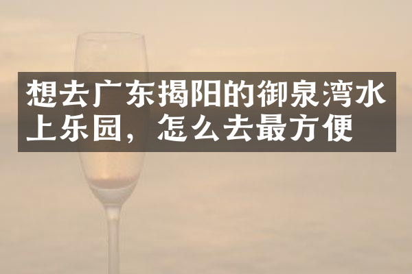 想去广东揭阳的御泉湾水上乐园，怎么去最方便
