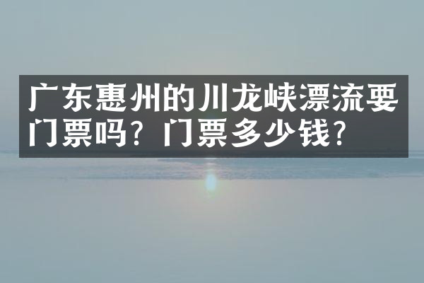 广东惠州的川龙峡漂流要门票吗？门票多少钱？