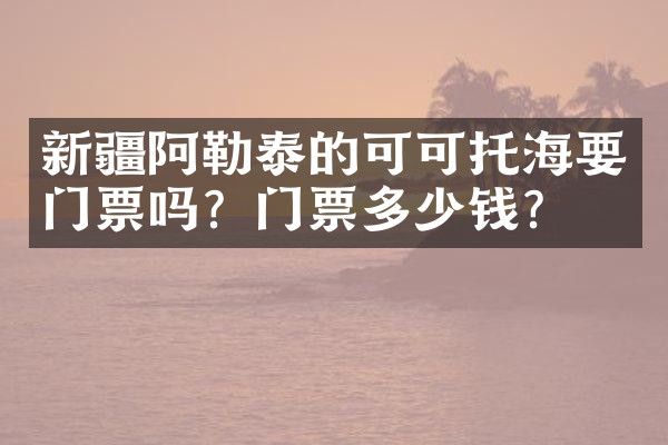 新疆阿勒泰的可可托海要门票吗？门票多少钱？